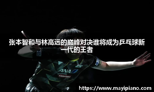 张本智和与林高远的巅峰对决谁将成为乒乓球新一代的王者