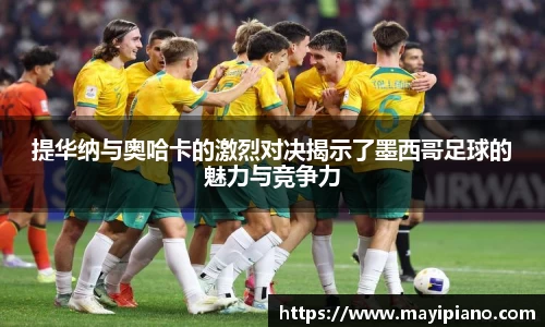 提华纳与奥哈卡的激烈对决揭示了墨西哥足球的魅力与竞争力